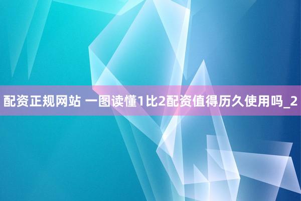 配资正规网站 一图读懂1比2配资值得历久使用吗_2