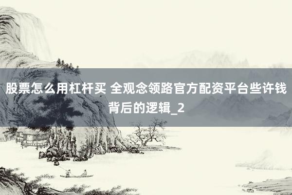 股票怎么用杠杆买 全观念领路官方配资平台些许钱背后的逻辑_2