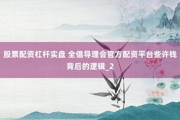 股票配资杠杆实盘 全倡导理会官方配资平台些许钱背后的逻辑_2