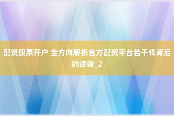 配资股票开户 全方向解析官方配资平台若干钱背后的逻辑_2