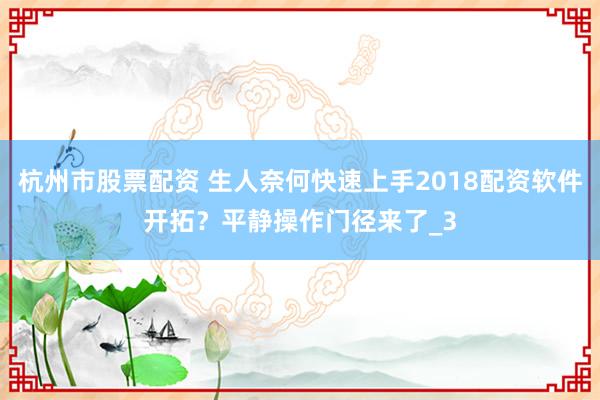 杭州市股票配资 生人奈何快速上手2018配资软件开拓？平静操作门径来了_3