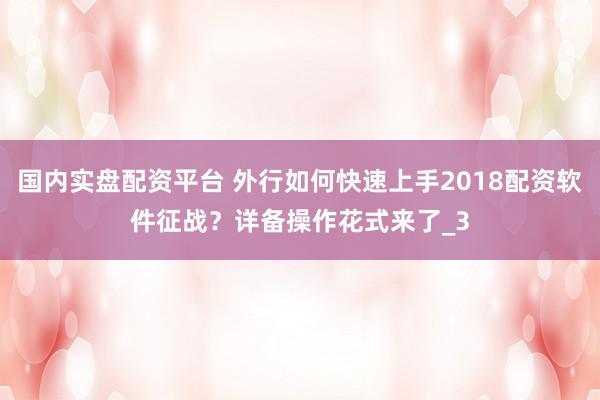 国内实盘配资平台 外行如何快速上手2018配资软件征战？详备操作花式来了_3