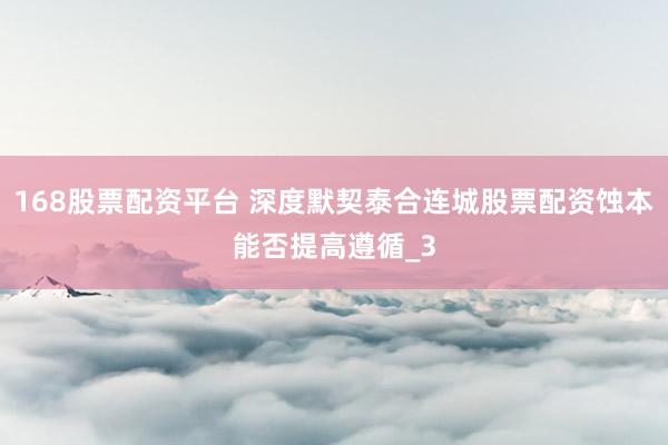 168股票配资平台 深度默契泰合连城股票配资蚀本能否提高遵循_3