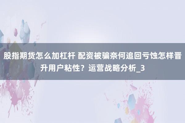股指期货怎么加杠杆 配资被骗奈何追回亏蚀怎样晋升用户粘性？运营战略分析_3