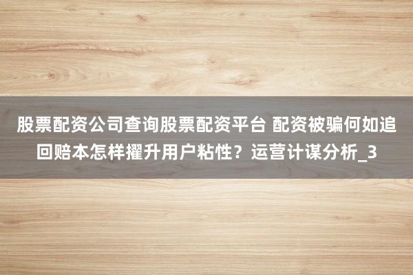 股票配资公司查询股票配资平台 配资被骗何如追回赔本怎样擢升用户粘性？运营计谋分析_3