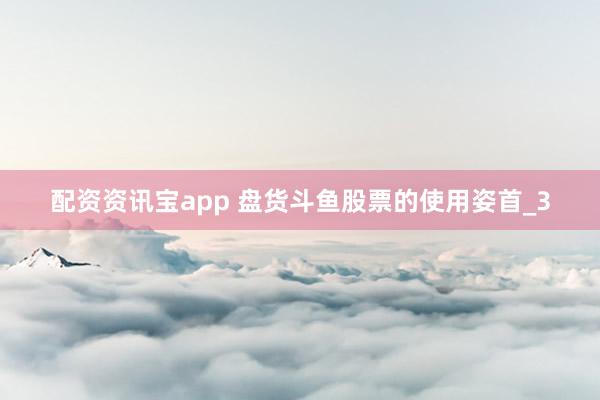 配资资讯宝app 盘货斗鱼股票的使用姿首_3