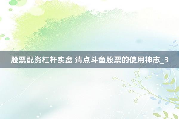 股票配资杠杆实盘 清点斗鱼股票的使用神志_3