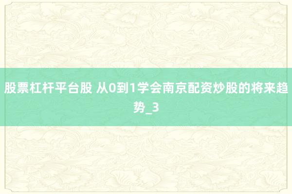 股票杠杆平台股 从0到1学会南京配资炒股的将来趋势_3