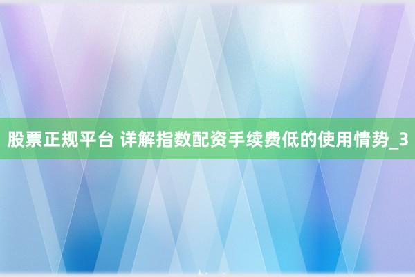 股票正规平台 详解指数配资手续费低的使用情势_3