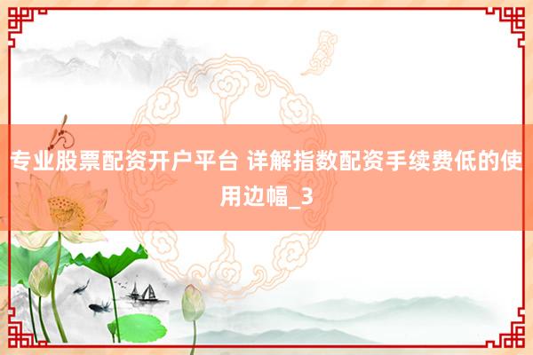 专业股票配资开户平台 详解指数配资手续费低的使用边幅_3