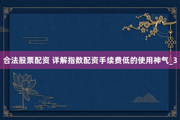合法股票配资 详解指数配资手续费低的使用神气_3