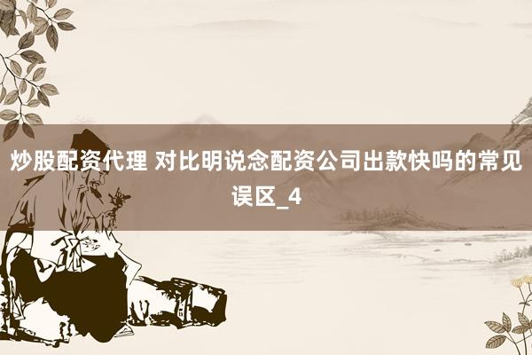 炒股配资代理 对比明说念配资公司出款快吗的常见误区_4