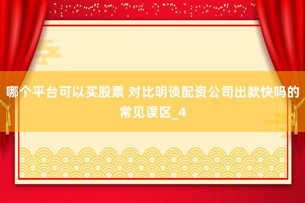 哪个平台可以买股票 对比明谈配资公司出款快吗的常见误区_4