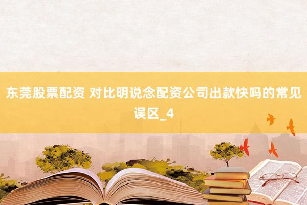 东莞股票配资 对比明说念配资公司出款快吗的常见误区_4
