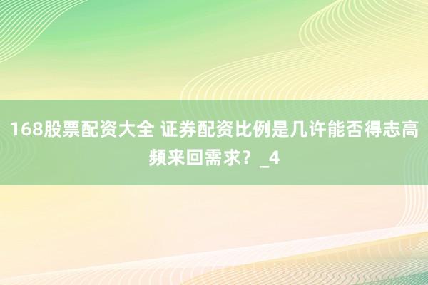 168股票配资大全 证券配资比例是几许能否得志高频来回需求？_4