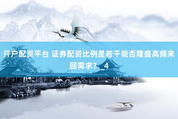 开户配资平台 证券配资比例是若干能否隆盛高频来回需求？_4
