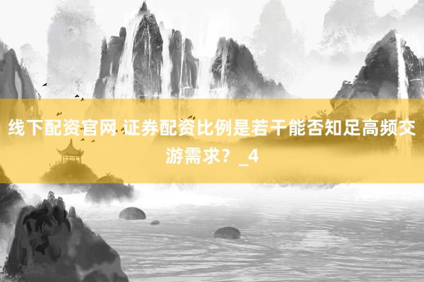 线下配资官网 证券配资比例是若干能否知足高频交游需求？_4