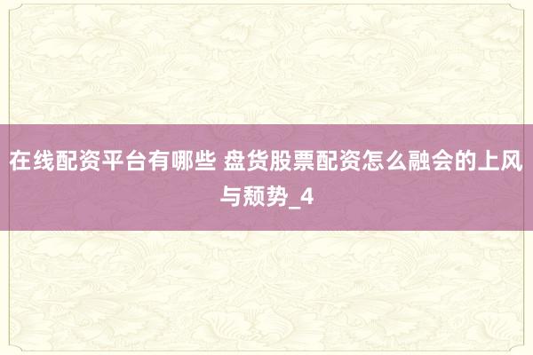 在线配资平台有哪些 盘货股票配资怎么融会的上风与颓势_4