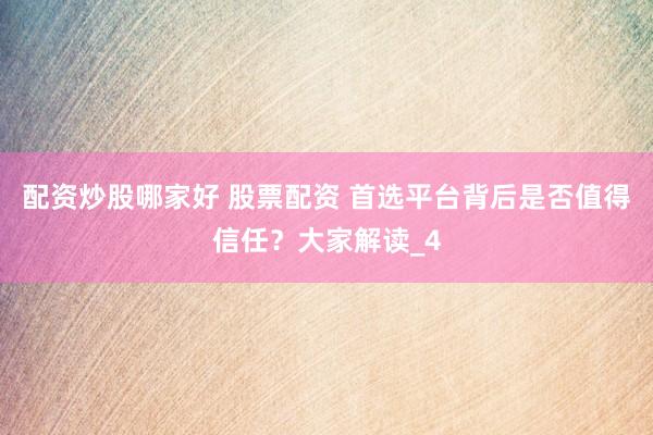 配资炒股哪家好 股票配资 首选平台背后是否值得信任？大家解读_4