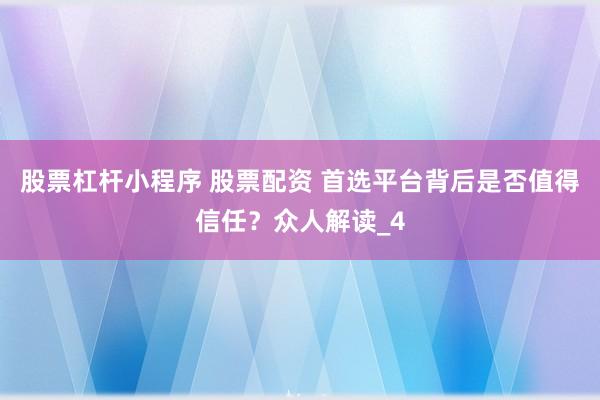 股票杠杆小程序 股票配资 首选平台背后是否值得信任?众人解读_4