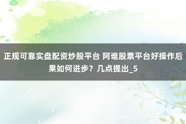 正规可靠实盘配资炒股平台 阿谁股票平台好操作后果如何进步？几点提出_5