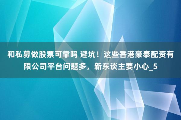 和私募做股票可靠吗 避坑！这些香港豪泰配资有限公司平台问题多，新东谈主要小心_5
