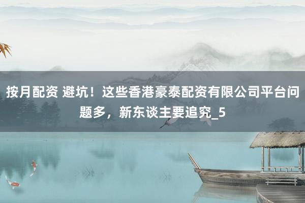 按月配资 避坑！这些香港豪泰配资有限公司平台问题多，新东谈主要追究_5