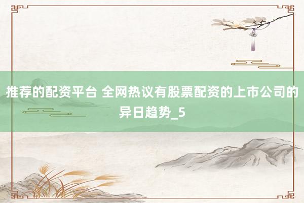 推荐的配资平台 全网热议有股票配资的上市公司的异日趋势_5