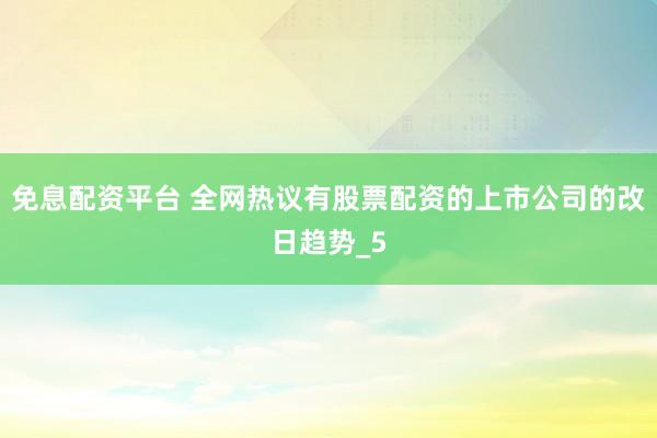 免息配资平台 全网热议有股票配资的上市公司的改日趋势_5