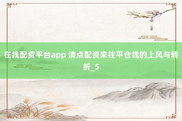在线配资平台app 清点配资来往平仓线的上风与转折_5