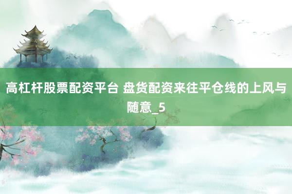 高杠杆股票配资平台 盘货配资来往平仓线的上风与随意_5