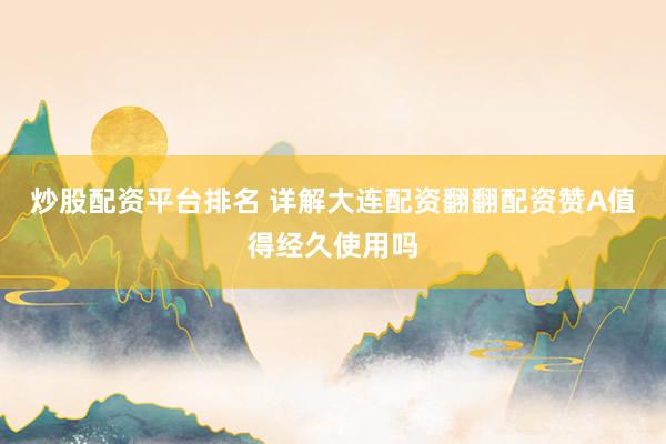 炒股配资平台排名 详解大连配资翻翻配资赞A值得经久使用吗