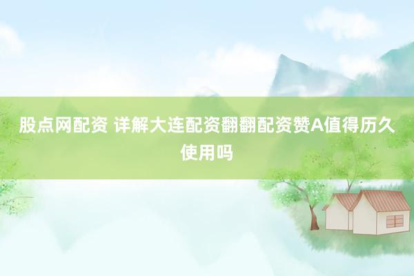 股点网配资 详解大连配资翻翻配资赞A值得历久使用吗