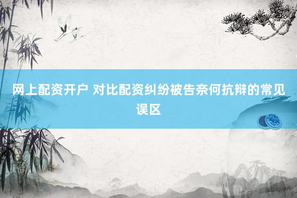 网上配资开户 对比配资纠纷被告奈何抗辩的常见误区
