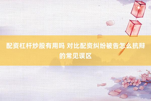 配资杠杆炒股有用吗 对比配资纠纷被告怎么抗辩的常见误区