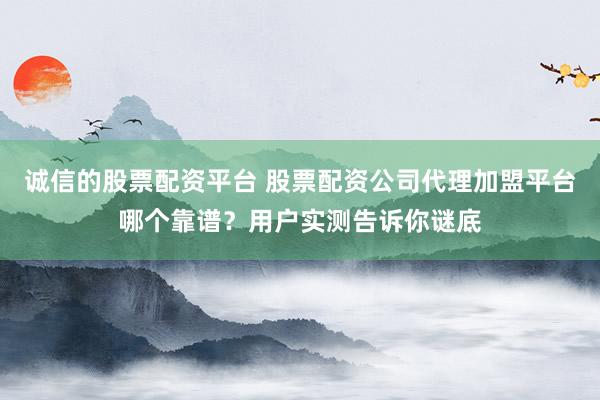 诚信的股票配资平台 股票配资公司代理加盟平台哪个靠谱？用户实测告诉你谜底