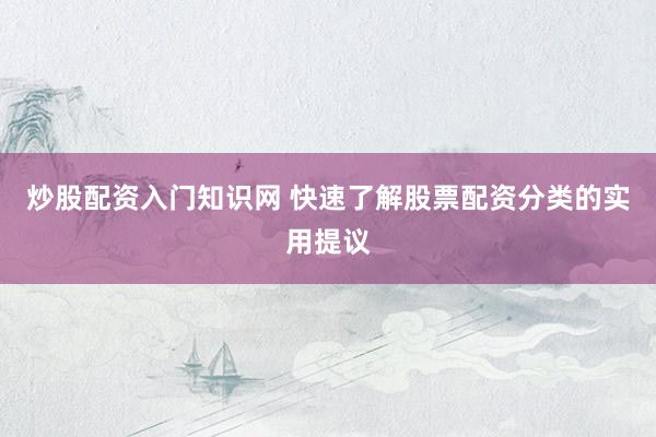 炒股配资入门知识网 快速了解股票配资分类的实用提议