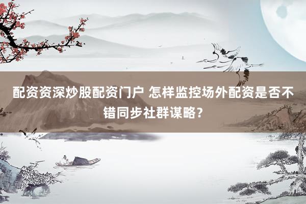 配资资深炒股配资门户 怎样监控场外配资是否不错同步社群谋略？