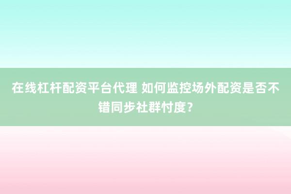 在线杠杆配资平台代理 如何监控场外配资是否不错同步社群忖度？
