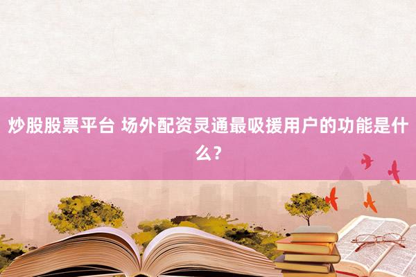 炒股股票平台 场外配资灵通最吸援用户的功能是什么？