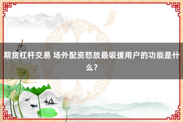 期货杠杆交易 场外配资怒放最吸援用户的功能是什么？