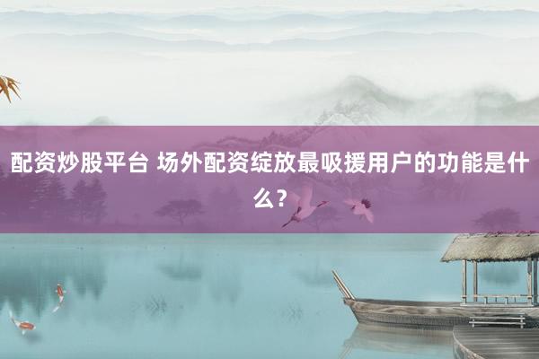 配资炒股平台 场外配资绽放最吸援用户的功能是什么？