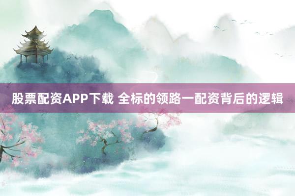 股票配资APP下载 全标的领路一配资背后的逻辑