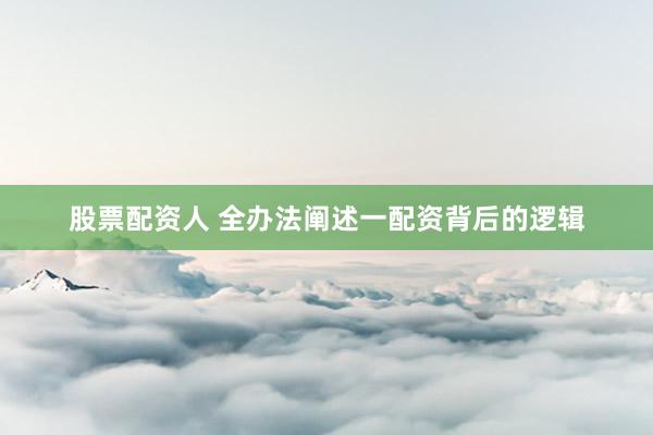 股票配资人 全办法阐述一配资背后的逻辑