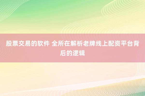 股票交易的软件 全所在解析老牌线上配资平台背后的逻辑