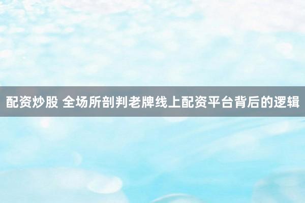 配资炒股 全场所剖判老牌线上配资平台背后的逻辑