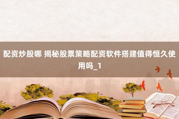 配资炒股哪 揭秘股票策略配资软件搭建值得恒久使用吗_1
