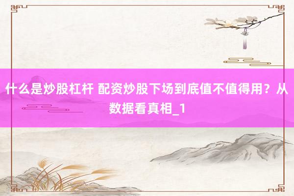 什么是炒股杠杆 配资炒股下场到底值不值得用？从数据看真相_1