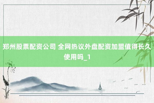 郑州股票配资公司 全网热议外盘配资加盟值得长久使用吗_1