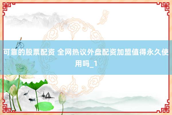 可靠的股票配资 全网热议外盘配资加盟值得永久使用吗_1
